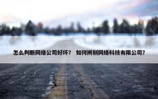 怎么判断网络公司好坏？ 如何辨别网络科技有限公司？