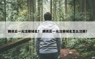 腾讯云一元注册域名？ 腾讯云一元注册域名怎么注册？