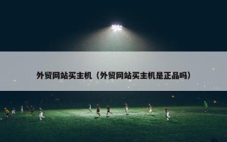 外贸网站买主机（外贸网站买主机是正品吗）
