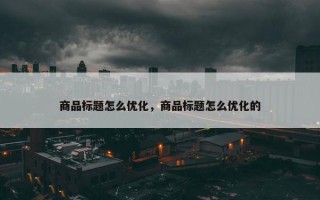 商品标题怎么优化，商品标题怎么优化的