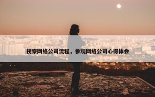 视察网络公司流程，参观网络公司心得体会