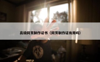 高级网页制作证书（网页制作证有用吗）