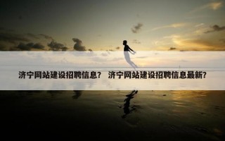 济宁网站建设招聘信息？ 济宁网站建设招聘信息最新？