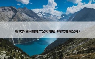 榆次外贸网站推广公司地址（榆次有限公司）