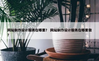 网站制作设计服务在哪里？ 网站制作设计服务在哪里做？