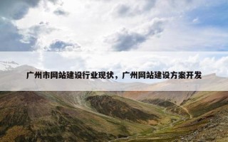 广州市网站建设行业现状，广州网站建设方案开发
