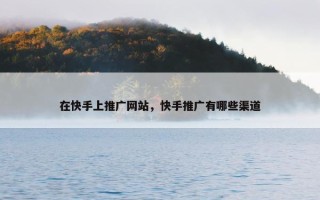 在快手上推广网站，快手推广有哪些渠道
