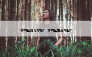 秀屿区优化排名？ 秀屿区重点项目？