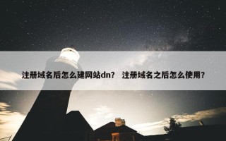 注册域名后怎么建网站dn？ 注册域名之后怎么使用？
