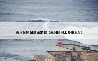 天河区网站建设定做（天河区网上办事大厅）