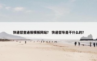 快递督查通报模板网站？ 快递督导是干什么的？