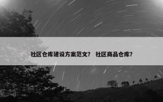 社区仓库建设方案范文？ 社区商品仓库？
