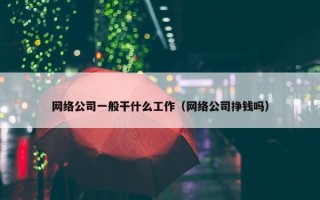 网络公司一般干什么工作（网络公司挣钱吗）