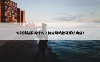 智能建站服务什么（智能建站管理系统功能）