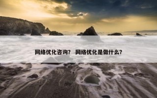 网络优化咨询？ 网络优化是做什么？