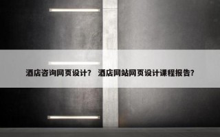 酒店咨询网页设计？ 酒店网站网页设计课程报告？