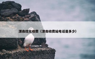 渭南优化收费（渭南收费站电话是多少）