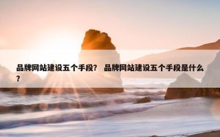 品牌网站建设五个手段？ 品牌网站建设五个手段是什么？