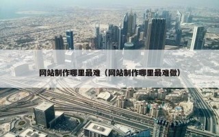 网站制作哪里最难（网站制作哪里最难做）