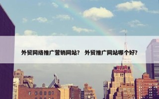 外贸网络推广营销网站？ 外贸推广网站哪个好？