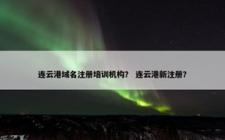 连云港域名注册培训机构？ 连云港新注册？