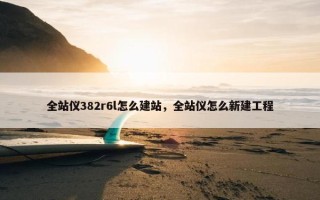 全站仪382r6l怎么建站，全站仪怎么新建工程