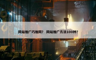 网站推广巧推网？ 网站推广方法100种？