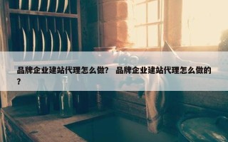 品牌企业建站代理怎么做？ 品牌企业建站代理怎么做的？