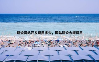 建设网站开发费用多少，网站建设大概费用