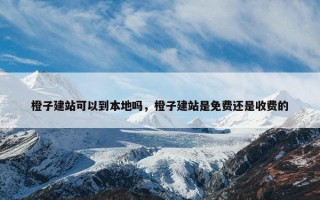 橙子建站可以到本地吗，橙子建站是免费还是收费的