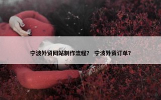宁波外贸网站制作流程？ 宁波外贸订单？