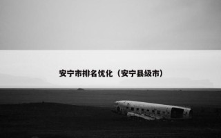 安宁市排名优化（安宁县级市）