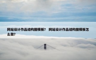 网站设计作品结构图模板？ 网站设计作品结构图模板怎么做？