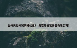 台州黄岩外贸网站优化？ 黄岩外贸装饰品有限公司？