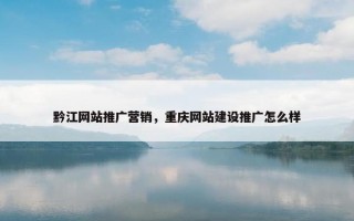 黔江网站推广营销，重庆网站建设推广怎么样