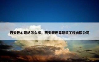 西安世心建站怎么样，西安新世界建筑工程有限公司