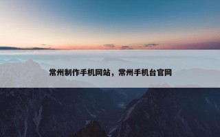 常州制作手机网站，常州手机台官网