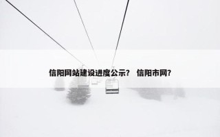 信阳网站建设进度公示？ 信阳市网？