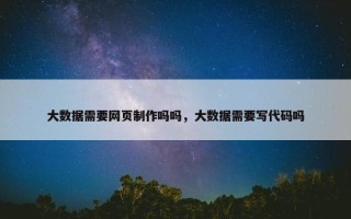大数据需要网页制作吗吗，大数据需要写代码吗