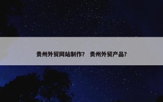 贵州外贸网站制作？ 贵州外贸产品？