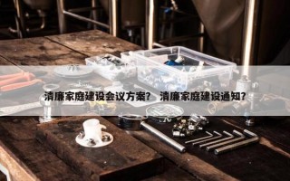 清廉家庭建设会议方案？ 清廉家庭建设通知？