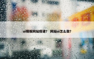 ui模板网站搭建？ 网站ui怎么做？