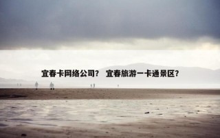 宜春卡网络公司？ 宜春旅游一卡通景区？