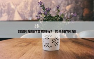 创建网站制作雪糕教程？ 如果制作网站？