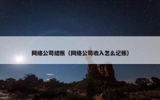 网络公司结账（网络公司收入怎么记账）