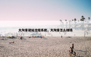 大淘客建站流程系统，大淘客怎么赚钱