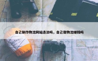 自己制作物流网站违法吗，自己做物流赚钱吗