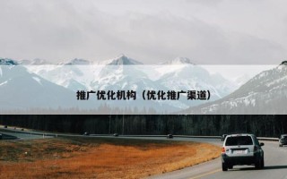 推广优化机构（优化推广渠道）
