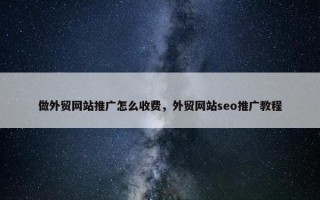 做外贸网站推广怎么收费，外贸网站seo推广教程