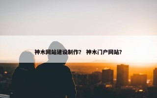 神木网站建设制作？ 神木门户网站？